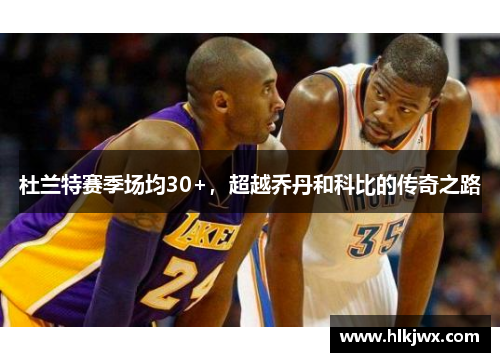 杜兰特赛季场均30+，超越乔丹和科比的传奇之路