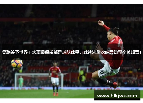 曼联签下世界十大顶级俱乐部足球队球星，球迷沸腾欢呼震动整个英超盟！