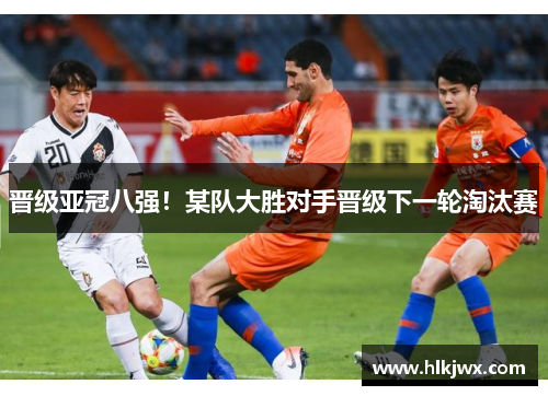 晋级亚冠八强！某队大胜对手晋级下一轮淘汰赛