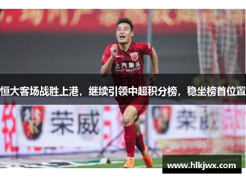 恒大客场战胜上港，继续引领中超积分榜，稳坐榜首位置