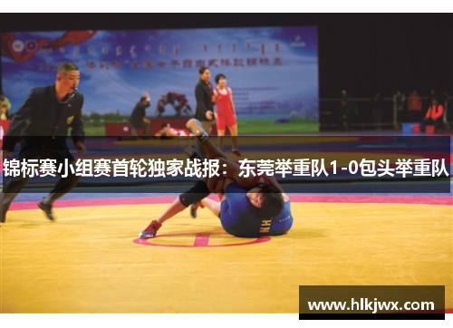 锦标赛小组赛首轮独家战报：东莞举重队1-0包头举重队