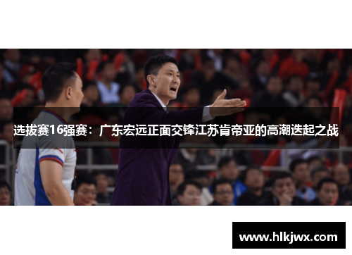 选拔赛16强赛：广东宏远正面交锋江苏肯帝亚的高潮迭起之战